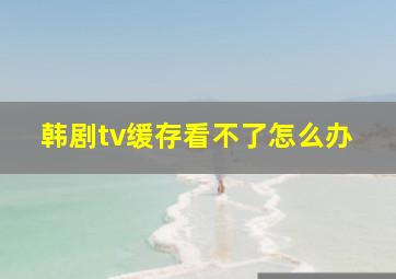 韩剧tv缓存看不了怎么办