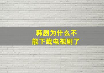 韩剧为什么不能下载电视剧了