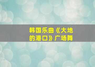 韩国乐曲《大地的港口》广场舞