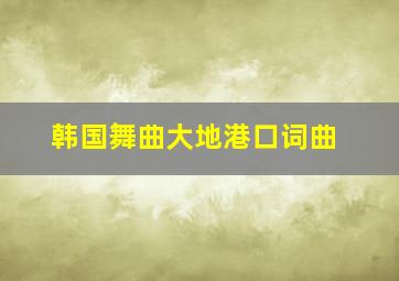 韩国舞曲大地港口词曲