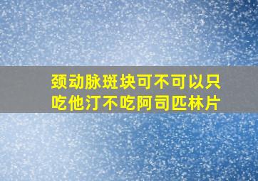 颈动脉斑块可不可以只吃他汀不吃阿司匹林片