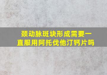 颈动脉斑块形成需要一直服用阿托伐他汀钙片吗