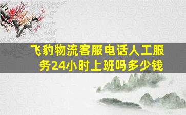 飞豹物流客服电话人工服务24小时上班吗多少钱