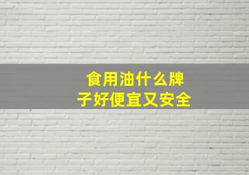 食用油什么牌子好便宜又安全