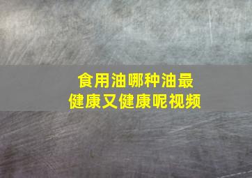 食用油哪种油最健康又健康呢视频