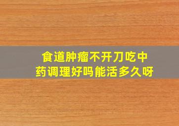 食道肿瘤不开刀吃中药调理好吗能活多久呀