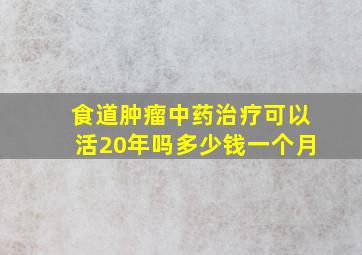 食道肿瘤中药治疗可以活20年吗多少钱一个月