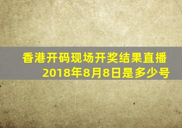 香港开码现场开奖结果直播2018年8月8日是多少号