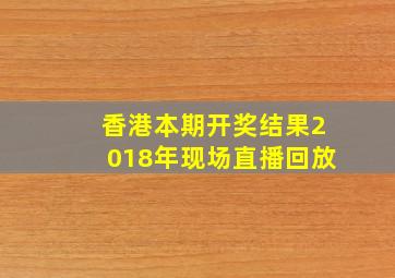 香港本期开奖结果2018年现场直播回放