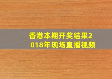 香港本期开奖结果2018年现场直播视频