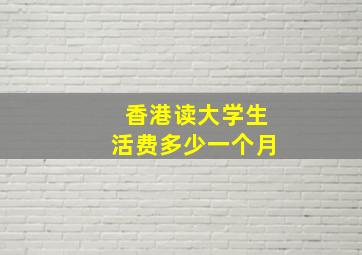 香港读大学生活费多少一个月