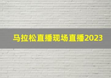 马拉松直播现场直播2023