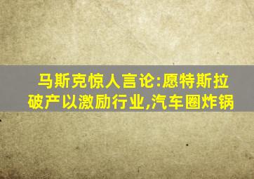 马斯克惊人言论:愿特斯拉破产以激励行业,汽车圈炸锅