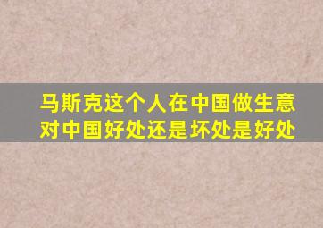 马斯克这个人在中国做生意对中国好处还是坏处是好处