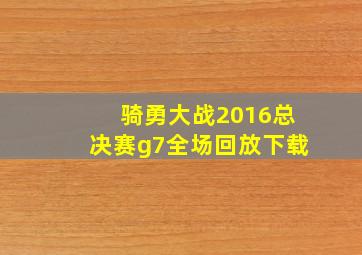 骑勇大战2016总决赛g7全场回放下载