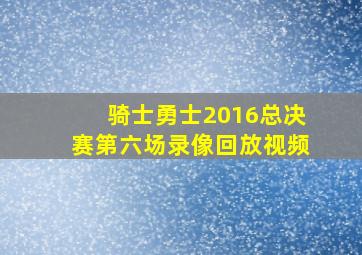 骑士勇士2016总决赛第六场录像回放视频