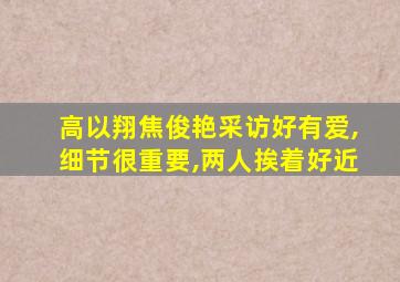 高以翔焦俊艳采访好有爱,细节很重要,两人挨着好近