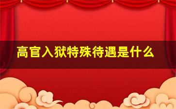 高官入狱特殊待遇是什么