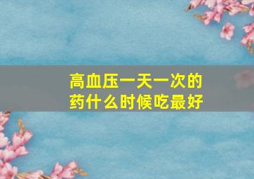 高血压一天一次的药什么时候吃最好