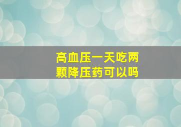 高血压一天吃两颗降压药可以吗