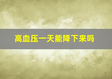 高血压一天能降下来吗