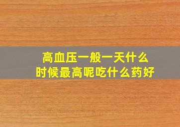 高血压一般一天什么时候最高呢吃什么药好