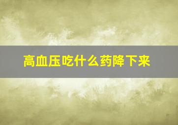 高血压吃什么药降下来