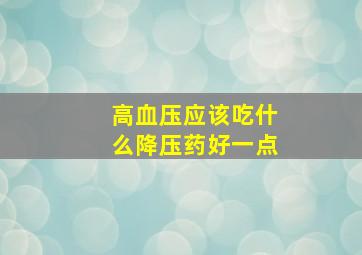 高血压应该吃什么降压药好一点