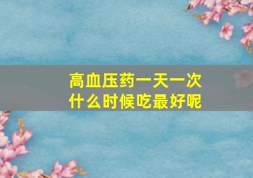 高血压药一天一次什么时候吃最好呢