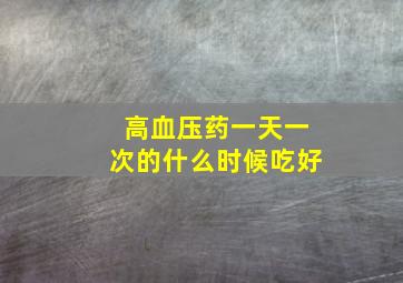 高血压药一天一次的什么时候吃好