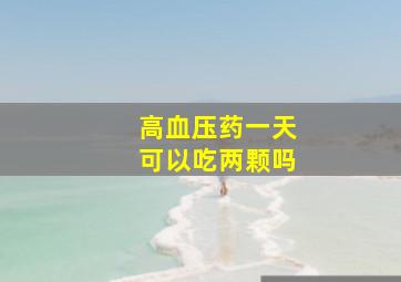 高血压药一天可以吃两颗吗