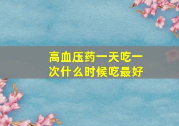 高血压药一天吃一次什么时候吃最好