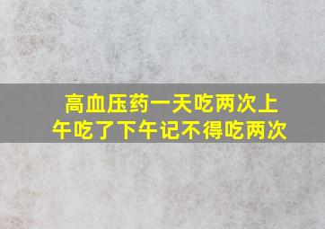 高血压药一天吃两次上午吃了下午记不得吃两次