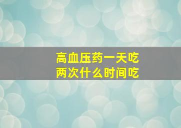 高血压药一天吃两次什么时间吃