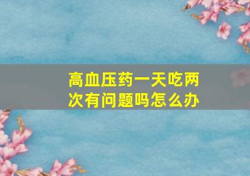 高血压药一天吃两次有问题吗怎么办