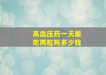 高血压药一天能吃两粒吗多少钱