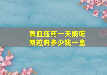 高血压药一天能吃两粒吗多少钱一盒