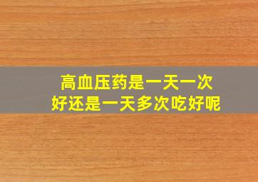 高血压药是一天一次好还是一天多次吃好呢