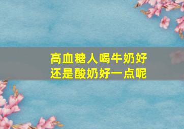 高血糖人喝牛奶好还是酸奶好一点呢