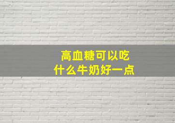 高血糖可以吃什么牛奶好一点