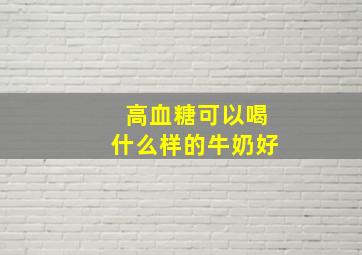 高血糖可以喝什么样的牛奶好