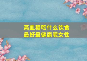 高血糖吃什么饮食最好最健康呢女性