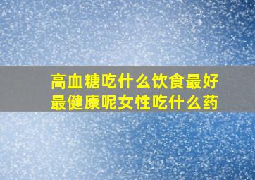 高血糖吃什么饮食最好最健康呢女性吃什么药