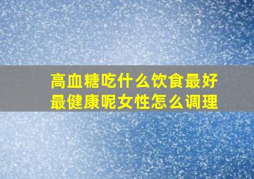 高血糖吃什么饮食最好最健康呢女性怎么调理