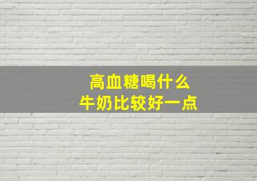 高血糖喝什么牛奶比较好一点