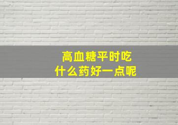 高血糖平时吃什么药好一点呢