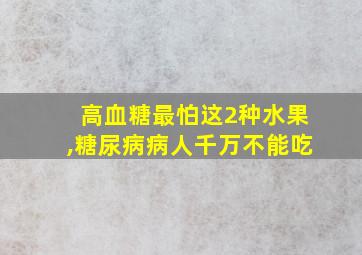 高血糖最怕这2种水果,糖尿病病人千万不能吃