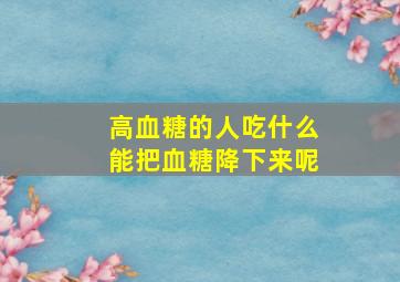 高血糖的人吃什么能把血糖降下来呢