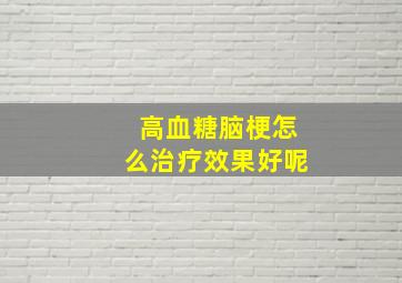 高血糖脑梗怎么治疗效果好呢