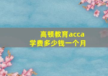 高顿教育acca学费多少钱一个月